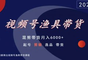 视频号渔具带货，混剪带货月入6000+，起号剪辑选品带货-最全项目网