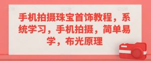 手机拍摄珠宝首饰教程,系统学习,手机拍摄,简单易学,布光原理-最全项目网