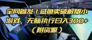 全网首发!咸鱼卖破解版小游戏,无脑执行日入300+(附资源)【揭秘】-最全项目网