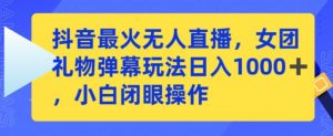 抖音最火无人直播,女团礼物弹幕玩法,日赚一千+,小白闭眼操作【揭秘】-最全项目网