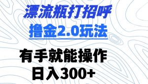 漂流瓶打招呼撸金2.0玩法,有手就能做,日入300+【揭秘】-最全项目网