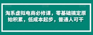 淘系虚拟电商必修课,零基础搞定原始积累,低成本起步,普通人可干-最全项目网