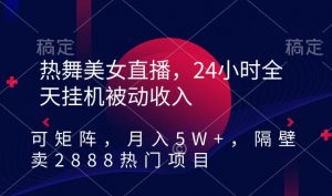 热舞美女直播,24小时全天挂机被动收入,可矩阵,月入5W+,隔壁卖2888热门项目【揭秘】-最全项目网