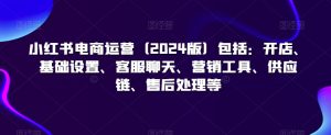 小红书电商运营(2024版)包括:开店、基础设置、客服聊天、营销工具、供应链、售后处理等-最全项目网