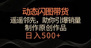 动态闪图带货,遥遥领先,冷门玩法,助你轻松引爆销量,日赚500+【揭秘】-最全项目网