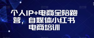 个人IP+电商全陪跑营，自媒体小红书电商培训-最全项目网