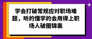 学会打破常规应对职场难题,听的懂学的会用得上职场人破圏锦囊-最全项目网