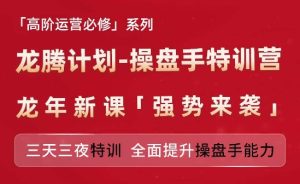 亚马逊高阶运营必修系列，龙腾计划-操盘手特训营，三天三夜特训 全面提升操盘手能力-最全项目网