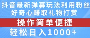 抖音弹幕最新玩法，利用粉丝好奇心赚取礼物打赏，轻松日入1000+-最全项目网