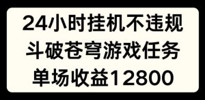 24小时无人挂JI不违规，斗破苍穹游戏任务，单场直播最高收益1280【揭秘】-最全项目网