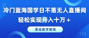 冷门蓝海国学日不落无人直播间，轻松实现月入十万+，落地教学教程【揭秘】-最全项目网
