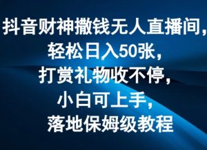 抖音财神撒钱无人直播间轻松日入50张，打赏礼物收不停，小白可上手，落地保姆级教程【揭秘】-最全项目网