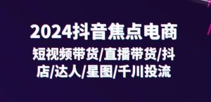 2024抖音焦点电商：短视频带货/直播带货/抖店/达人/星图/千川投流/32节课-最全项目网