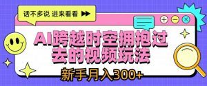 AI跨越时空拥抱过去的视频玩法,新手月入3000+【揭秘】-最全项目网