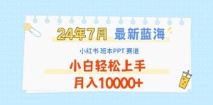 2024年7月最新蓝海赛道,小红书班本PPT项目,小白轻松上手,月入1W+【揭秘】-最全项目网