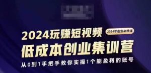 2024短视频创业集训班，2024创业必修，从0到1手把手教你实操1个能盈利的账号-最全项目网