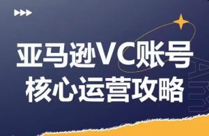 亚马逊VC账号核心玩法解析，实战经验拆解产品模块运营技巧，提升店铺GMV，有效提升运营利润-最全项目网