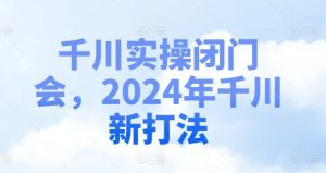 千川实操闭门会，2024年千川新打法-最全项目网