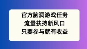 官方脑洞游戏任务，流量扶持新风口，只要参与就有收益【揭秘】-最全项目网