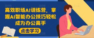 高效职场AI训练营,掌握AI智能办公技巧轻松成为办公高手,提升工作效率!-最全项目网