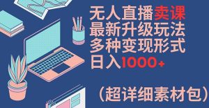 无人直播卖课最新升级玩法，多种变现形式，日入1000+(超详细素材包)【揭秘】-最全项目网