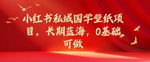 小红书私域国学壁纸项目,长期蓝海,0基础可做【揭秘】-最全项目网