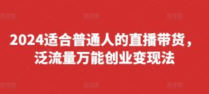 2024适合普通人的直播带货,泛流量万能创业变现法,上手快、落地快、起号快、变现快(更新8月)-最全项目网