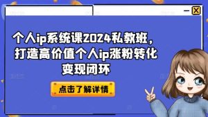 个人ip系统课2024私教班,打造高价值个人ip涨粉转化变现闭环-最全项目网