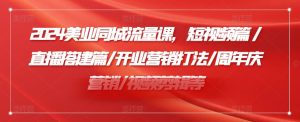 2024美业同城流量课,短视频篇 /直播搭建篇/开业营销打法/周年庆营销/视频剪辑等-最全项目网