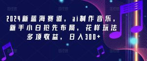 2024新蓝海赛道,ai制作音乐,新手小白抢先布局,花样玩法多项收益,日入300+【揭秘】-最全项目网