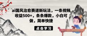 ai国风治愈赛道新玩法,一条视频收益500+,条条爆款,小白可做,简单快捷-最全项目网