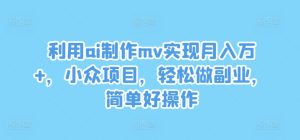 利用ai制作mv实现月入万+,小众项目,轻松做副业,简单好操作【揭秘】-最全项目网