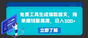 免费工具生成爆款图文，商单赚钱新高度，日入300+【揭秘】-最全项目网