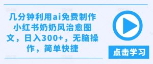 几分钟利用ai免费制作小红书奶奶风治愈图文,日入300+,无脑操作,简单快捷【揭秘】-最全项目网