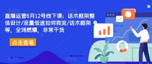 直播运营6月12号线下课：话术框架整体设计/流量低迷如何救流/话术框架等，全场燃爆，非常干货-最全项目网