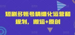 短剧多账号精细化运营和规划，搬运+原创-最全项目网