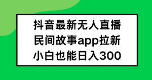 抖音无人直播，民间故事APP拉新，小白也能日入300+【揭秘】-最全项目网