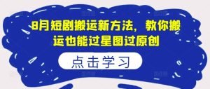 8月短剧搬运新方法,教你搬运也能过星图过原创-最全项目网