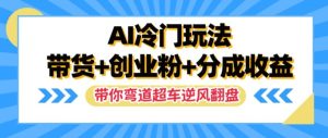 AI冷门玩法,带货+创业粉+分成收益,带你弯道超车,实现逆风翻盘【揭秘】-最全项目网