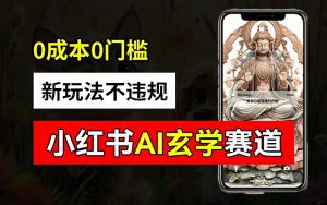 小红书玄学赛道AI新玩法,不违规不封号,0成本0投入,AI批量生成,已有账号变现2w+【揭秘】-最全项目网