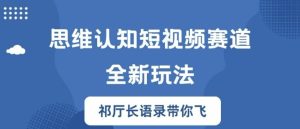 思维认知短视频赛道新玩法,胜天半子祁厅长语录带你飞【揭秘】-最全项目网