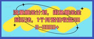 流量掘金计划，闲鱼掘金全案玩法，1个月预估收益500-2000+-最全项目网