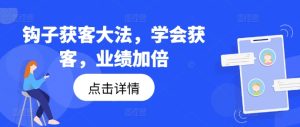 钩子获客大法，学会获客，业绩加倍-最全项目网