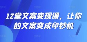 12堂文案变现课,让你的文案变成印钞机-最全项目网