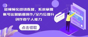 短视频实战训练营,系统掌握账号运营精细操作/全方位提升创作者个人能力-最全项目网