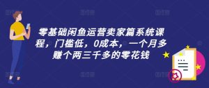 零基础闲鱼运营卖家篇系统课程，门槛低，0成本，一个月多赚个两三千多的零花钱-最全项目网