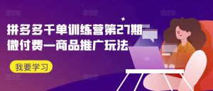 拼多多千单训练营第27期微付费—商品推广玩法-最全项目网
