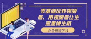 零基础玩转视频号,用视频号让生意重焕生机-最全项目网