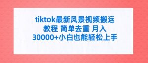 tiktok最新风景视频搬运教程 简单去重 月入3W+小白也能轻松上手【揭秘】-最全项目网