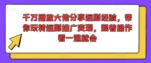 千万播放大佬分享短剧经验，带你玩转短剧推广变现，跟着操作看一遍就会-最全项目网
